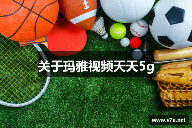 关于玛雅视频天天5g